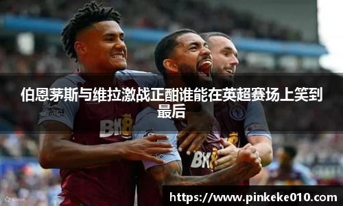 米兰伯恩茅斯与维拉激战正酣谁能在英超赛场上笑到最后